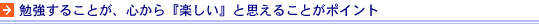 勉強する事が、心から『 楽しい 』と思えることがポイント。