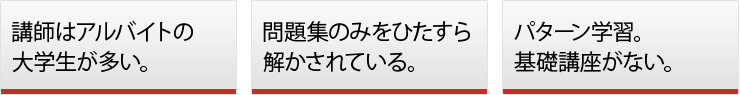 ◯講師はアルバイトの大学生が多い。◯問題集のみをひたすら解かされている。◯パターン学習。基礎講座がない。