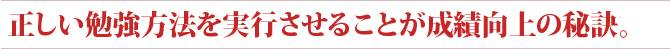 正しい勉強方法を実行させることが成績向上の秘訣。