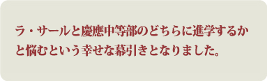 ラ・サールと慶應中等部のどちらに進学するかと悩むという幸せな幕引きとなりました。