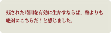 残された時間を有効に生かすならば、塾よりも絶対にこちらだ！と感じました。