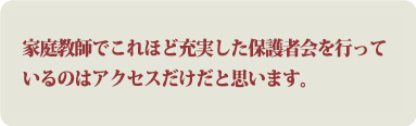 家庭教師でこれほど充実した保護者会を行っているのはアクセスだけだと思います。