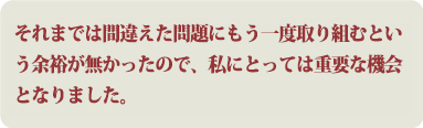 それまでは間違えた問題にもう一度取り組むという余裕が無かったので、私にとっては重要な機会となりました。