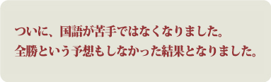 ついに、国語が苦手ではなくなりました。全勝という予想もしなかった結果となりました。