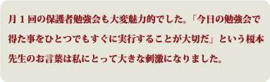 月1回の保護者勉強会も大変魅力的でした。「今日の勉強会で得た事をひとつでもすぐに実行することが大切だ」という榎本先生のお言葉は私にとって大きな刺激になりました。