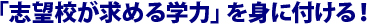 「志望校が求める学力」を身に付ける！