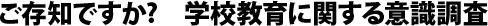 ご存知ですか？学校教育に関する意識調査