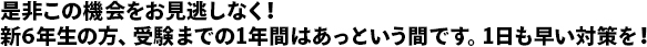 是非この機会をお見逃しなく！新6年生の方、受験までの1年間はあっという間です。1日も早い対策を！