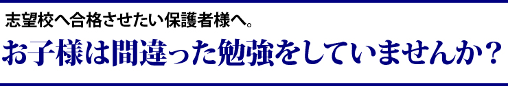 志望校へ合格させたい保護者さまへ。お子様は間違った勉強をしていませんか？