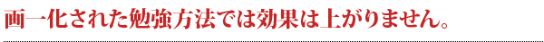 画一化された勉強方法では効果は上がりません。