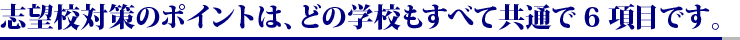 志望校対策のポイントは、どの学校もすべて共通で６項目です。
