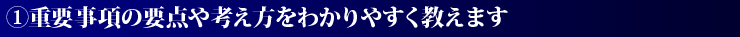 1.重要事項の要点や考え方をわかりやすく教えます。