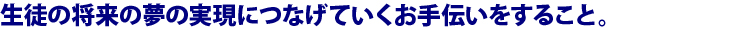生徒の将来の夢の実現につなげていくお手伝いをすること。