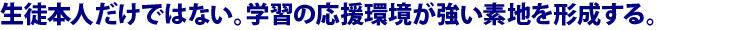 生徒本人だけではない。学習の応援環境が強い素地を形成する。
