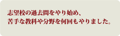 志望校の過去問をやり始め、苦手な教科や分野を何回もやりました。