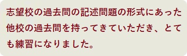 志望校の過去問の記述問題の形式にあった他校の過去問を持ってきていただき、とても練習になりました。