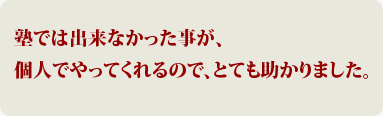 塾では出来なかった事が、個人でやってくれるので、とても助かりました。