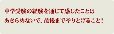 中学受験の経験を通じて感じたことはあきらめないで、最後までやりとげること！