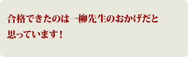 合格できたのは、一柳先生のおかげだと思っています！