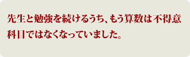 先生と勉強を続けるうちに、もう算数は不得意科目ではなくなっていました。