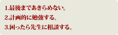 1.最後まであきらめない。2.計画的に勉強する。3.困ったら先生に相談する。