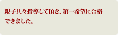 親子共々指導して頂き、第一希望に合格できました。