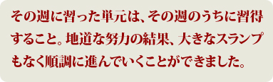 その週に習った単元は、その週のうちに習得すること。地道な努力の結果、大きなスランプもなく順調に進んでいくことができました。