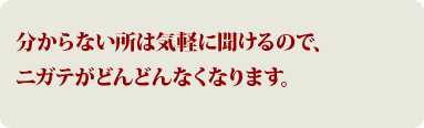 分からない所は気軽に聞けるので、ニガテがどんどんなくなります。