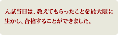 入試当日は、教えてもらったことを最大限に生かし、合格することができました。