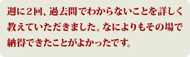 週に２回、過去問でわからないことを詳しく教えていただきました。なによりもその場で納得できたことがよかったです。