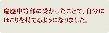 慶應中等部に受かったことで自分にほこりを持てるようになりました。