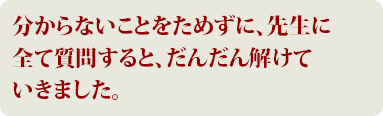 分からないことをためずに、先生にすべて質問すると、だんだんと解けていきました