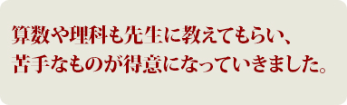 算数や理科も先生に教えてもらい、苦手なものが得意になっていきました。