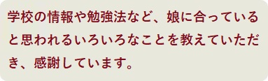 学校の情報や勉強法など、娘に合っていると思われるいろいろなことを教えていただき、感謝しています。